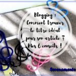 Découvrez mes conseils en blogging : comment trouver le titre idéal pour son article ? Mes 6 conseils avec des fiches et des astuces !